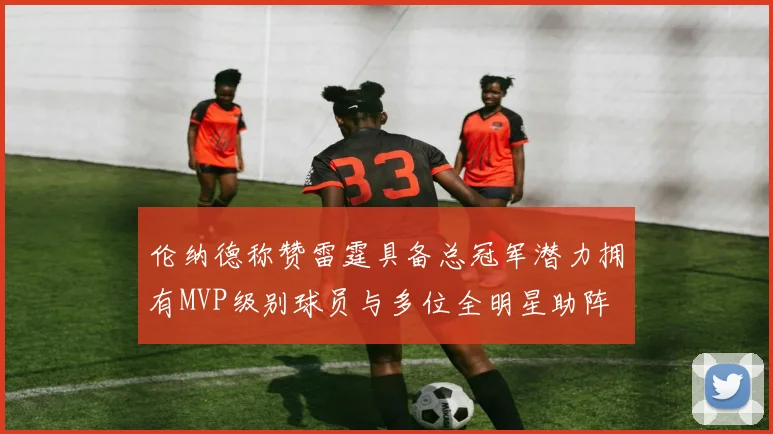 伦纳德称赞雷霆具备总冠军潜力拥有MVP级别球员与多位全明星助阵