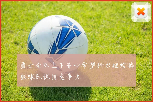 勇士全队上下齐心希望科尔继续执教球队保持竞争力