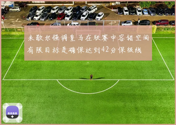 米歇尔强调皇马在联赛中容错空间有限目标是确保达到42分保级线