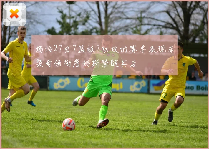 场均27分7篮板7助攻的赛季表现东契奇领衔詹姆斯紧随其后