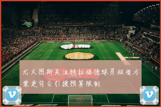 尤文图斯关注特拉福德球员租借方案更符合引援预算限制