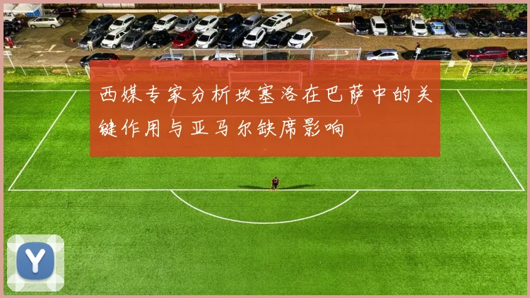 西媒专家分析坎塞洛在巴萨中的关键作用与亚马尔缺席影响