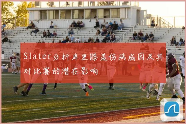 Slater分析库里膝盖伤病成因及其对比赛的潜在影响