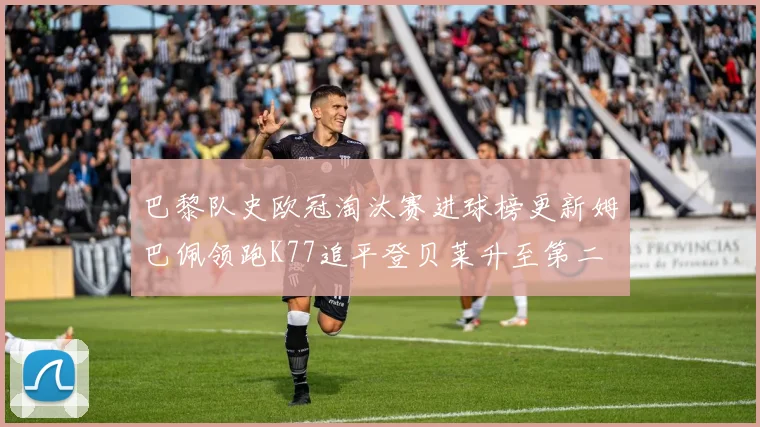 巴黎队史欧冠淘汰赛进球榜更新姆巴佩领跑K77追平登贝莱升至第二