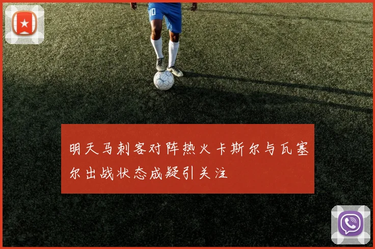 明天马刺客对阵热火卡斯尔与瓦塞尔出战状态成疑引关注