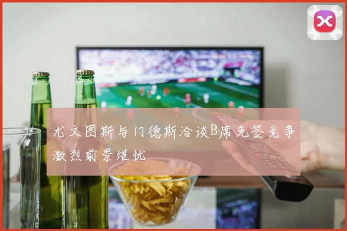 尤文图斯与门德斯洽谈B席免签竞争激烈前景堪忧