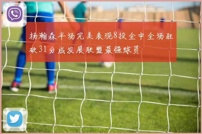 杨瀚森半场完美表现8投全中全场狂砍31分成发展联盟最强球员
