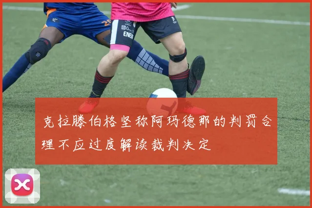 克拉滕伯格坚称阿玛德那的判罚合理不应过度解读裁判决定