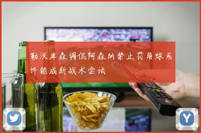 勒沃库森调侃阿森纳禁止罚角球或许能成新战术尝试