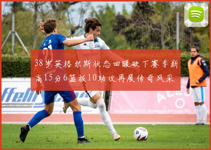 38岁英格尔斯状态回暖砍下赛季新高15分6篮板10助攻再展传奇风采