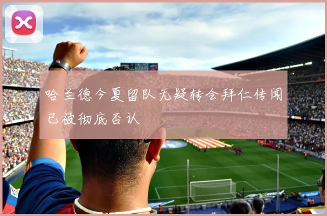 哈兰德今夏留队无疑转会拜仁传闻已被彻底否认