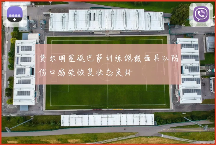 费尔明重返巴萨训练佩戴面具以防伤口感染恢复状态良好