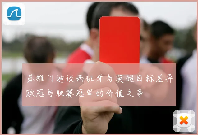 苏维门迪谈西班牙与英超目标差异欧冠与联赛冠军的价值之争