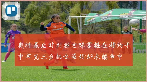 奥特最后时刻掘金球掌握在穆约手中布克三分机会虽好却未能命中
