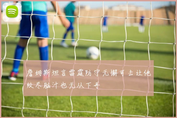 詹姆斯坦言雷霆防守无懈可击让他绞尽脑汁也无从下手