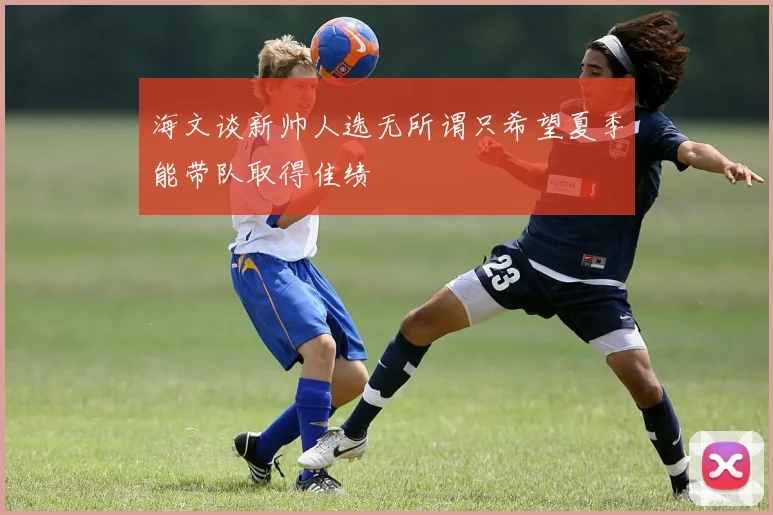 海文谈新帅人选无所谓只希望夏季能带队取得佳绩