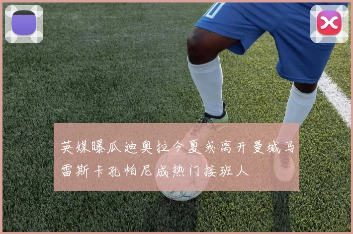 英媒曝瓜迪奥拉今夏或离开曼城马雷斯卡孔帕尼成热门接班人