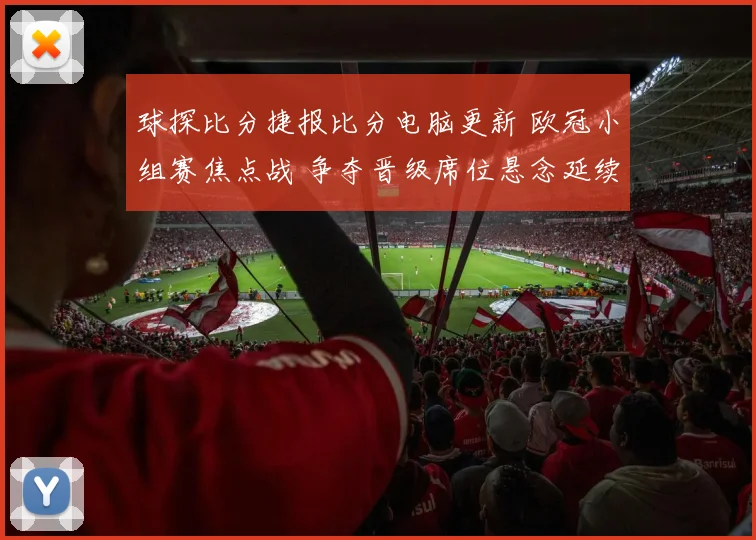 球探比分捷报比分电脑更新 欧冠小组赛焦点战 争夺晋级席位悬念延续