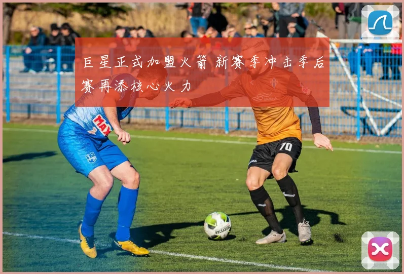 巨星正式加盟火箭 新赛季冲击季后赛再添核心火力