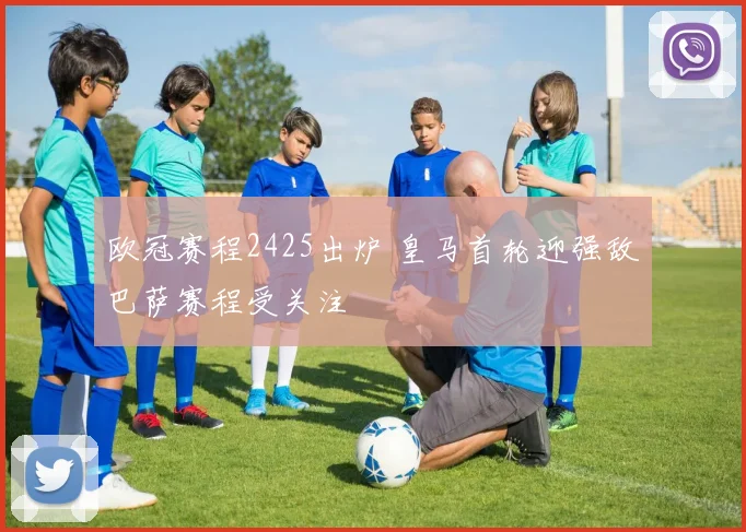 欧冠赛程2425出炉 皇马首轮迎强敌巴萨赛程受关注