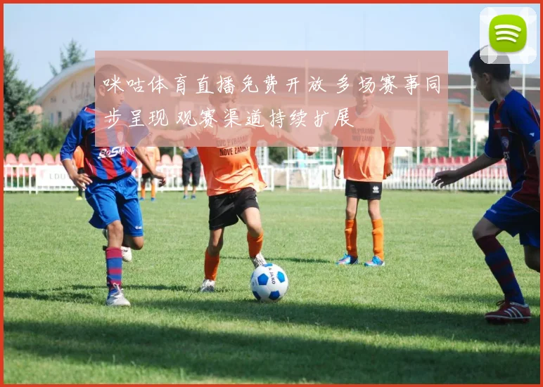 咪咕体育直播免费开放 多场赛事同步呈现 观赛渠道持续扩展