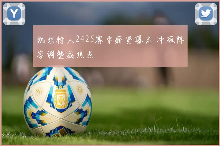 凯尔特人2425赛季薪资曝光 冲冠阵容调整成焦点