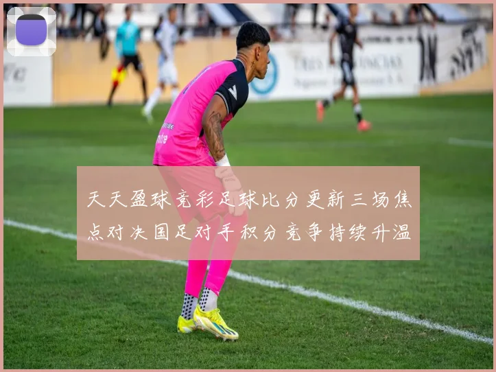 天天盈球竞彩足球比分更新三场焦点对决国足对手积分竞争持续升温