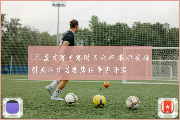 LPL夏季赛开赛时间公布 赛程安排引关注季后赛席位争夺升温