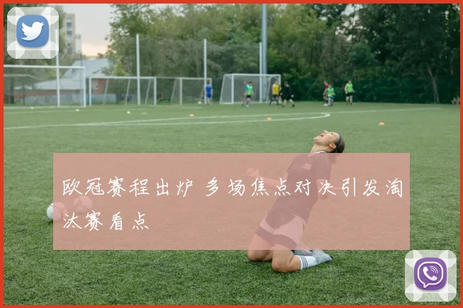 欧冠赛程出炉 多场焦点对决引发淘汰赛看点