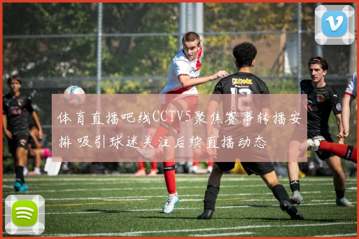 体育直播吧线CCTV5聚焦赛事转播安排 吸引球迷关注后续直播动态