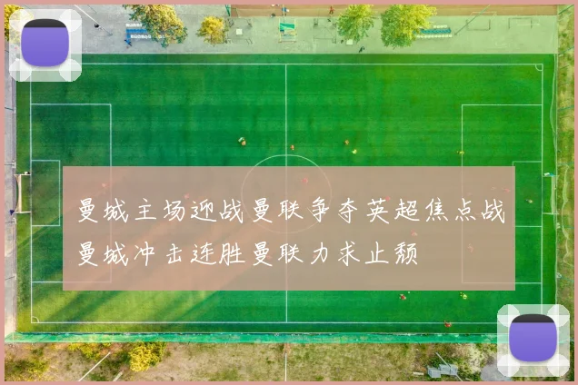 曼城主场迎战曼联争夺英超焦点战曼城冲击连胜曼联力求止颓