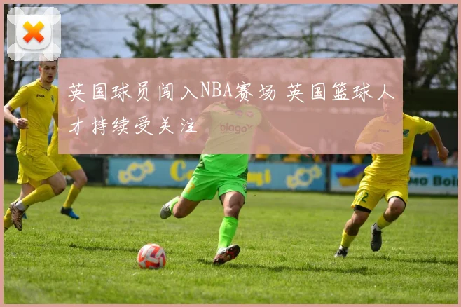 英国球员闯入NBA赛场 英国篮球人才持续受关注