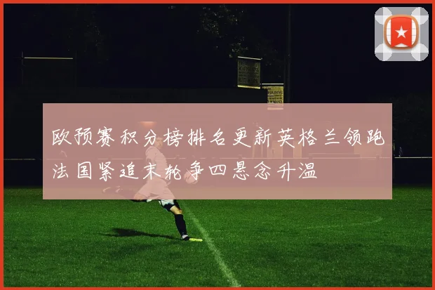 欧预赛积分榜排名更新英格兰领跑法国紧追末轮争四悬念升温
