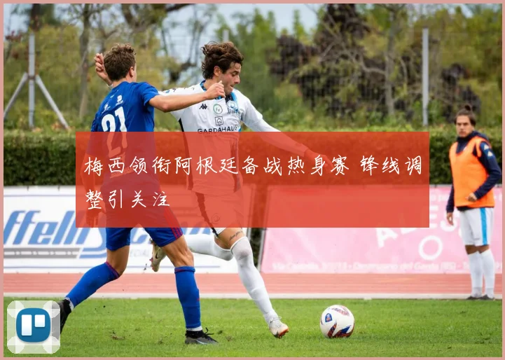 梅西领衔阿根廷备战热身赛 锋线调整引关注