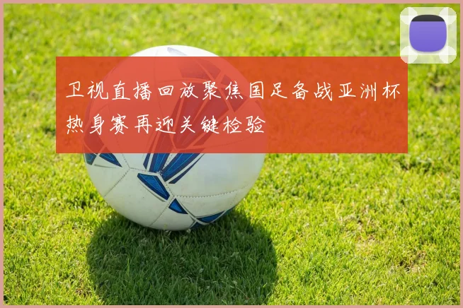 卫视直播回放聚焦国足备战亚洲杯热身赛再迎关键检验