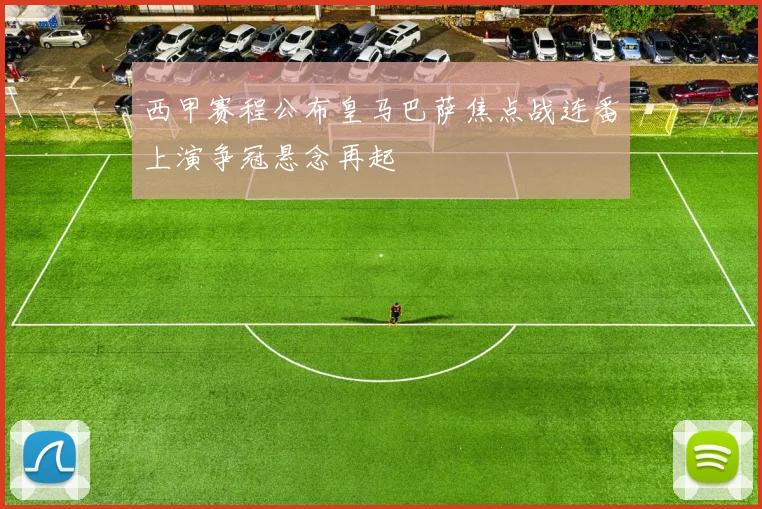 西甲赛程公布皇马巴萨焦点战连番上演争冠悬念再起