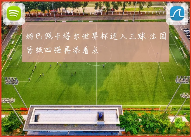 姆巴佩卡塔尔世界杯连入三球 法国晋级四强再添看点