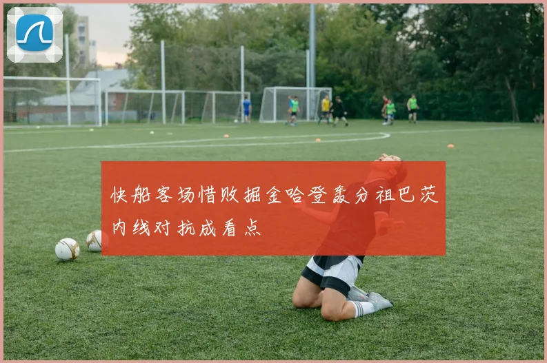 快船客场惜败掘金哈登轰分祖巴茨内线对抗成看点