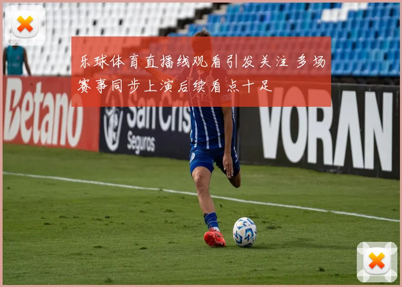 乐球体育直播线观看引发关注 多场赛事同步上演后续看点十足