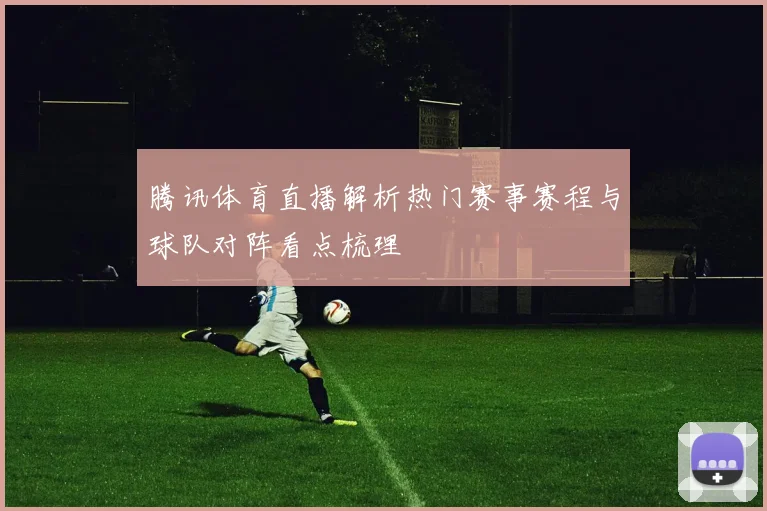 腾讯体育直播解析热门赛事赛程与球队对阵看点梳理