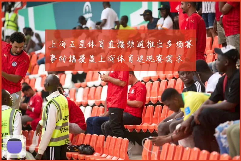 上海五星体育直播频道推出多场赛事转播覆盖上海体育迷观赛需求