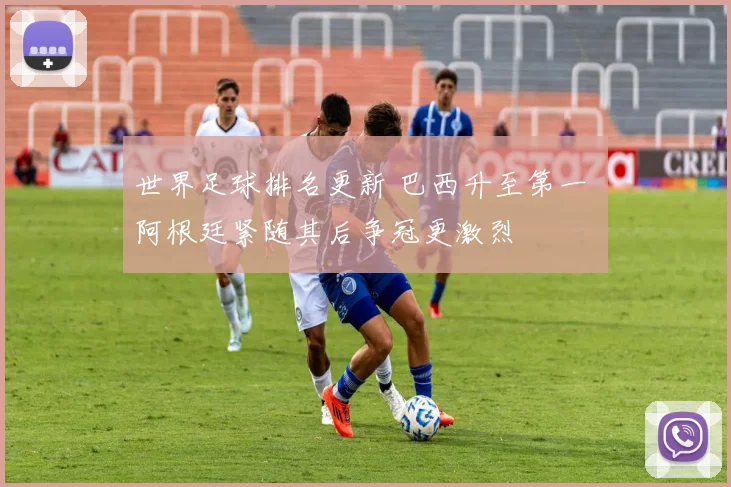 世界足球排名更新 巴西升至第一 阿根廷紧随其后争冠更激烈