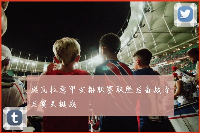 诺瓦拉意甲女排联赛取胜后备战季后赛关键战