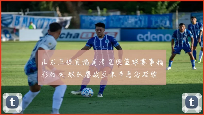 山东卫视直播高清呈现篮球赛事精彩对决 球队鏖战至末节悬念延续